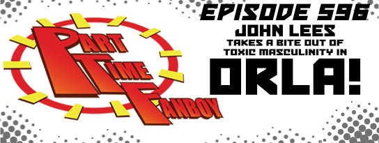 Part-Time Fanboy Podcast: Ep 596 John Lees Takes a Bite Out of Toxic Masculinity in Orla!