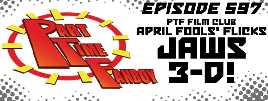 Part-Time Fanboy Podcast: Ep 597 April Fools’ Flicks-Jaws 3-D!