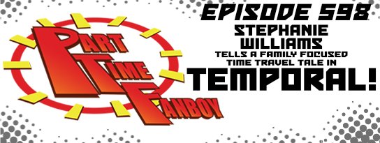 Part-Time Fanboy Podcast Ep 598 Stephanie Williams Tells a Family Focused Time Travel Tale in Temporal!