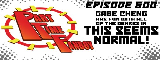 Part-Time Fanboy Podcast: Ep 600 Gabe Cheng Has Fun With All of the Genres in This Seems Normal!