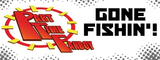 Part-Time Fanboy: Gone Fishin’!