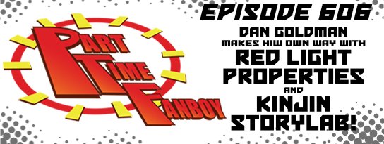 Part-Time Fanboy Podcast: Ep 606 Dan Goldman Makes His Own Way with Red Light Properties and Kinjin Storylab!