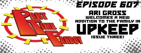 Part-Time Fanboy Podcast: Ep 607 Ari Gross Welcomes a New Addition to the Family in Upkeep Issue Three!