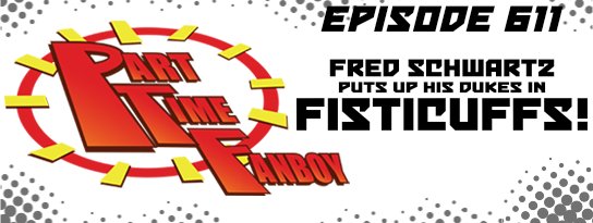 Part-Time Fanboy Podcast: Ep 611 Fred Schwartz Puts Up His Dukes in Fisticuffs!